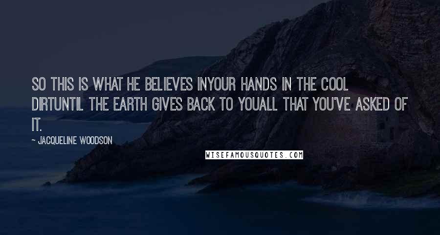 Jacqueline Woodson Quotes: So this is what he believes inyour hands in the cool dirtuntil the earth gives back to youall that you've asked of it.