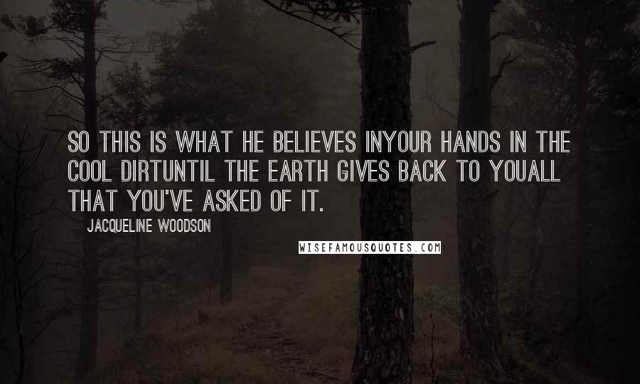 Jacqueline Woodson Quotes: So this is what he believes inyour hands in the cool dirtuntil the earth gives back to youall that you've asked of it.