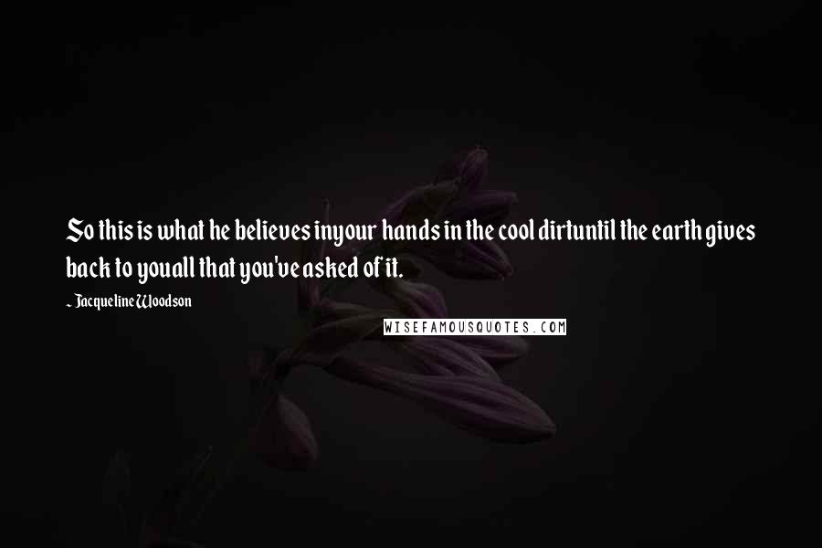 Jacqueline Woodson Quotes: So this is what he believes inyour hands in the cool dirtuntil the earth gives back to youall that you've asked of it.