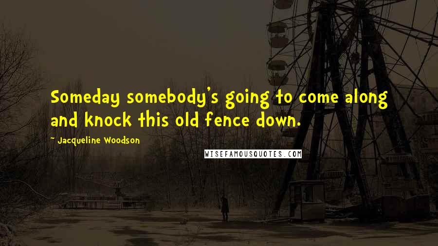 Jacqueline Woodson Quotes: Someday somebody's going to come along and knock this old fence down.