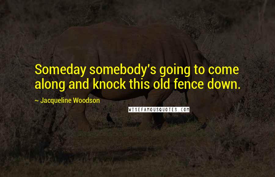 Jacqueline Woodson Quotes: Someday somebody's going to come along and knock this old fence down.