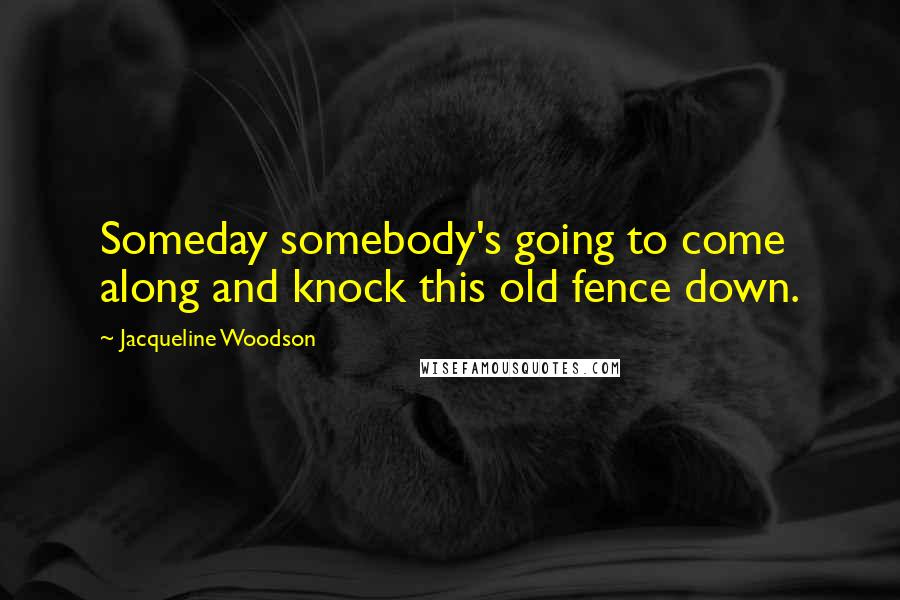 Jacqueline Woodson Quotes: Someday somebody's going to come along and knock this old fence down.