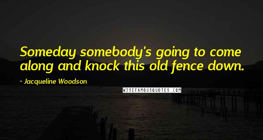 Jacqueline Woodson Quotes: Someday somebody's going to come along and knock this old fence down.