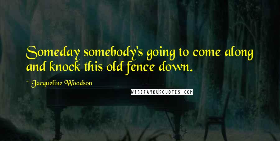 Jacqueline Woodson Quotes: Someday somebody's going to come along and knock this old fence down.