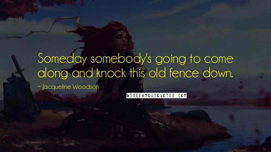 Jacqueline Woodson Quotes: Someday somebody's going to come along and knock this old fence down.