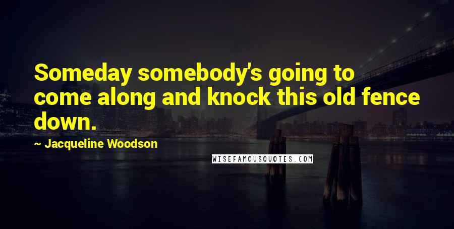 Jacqueline Woodson Quotes: Someday somebody's going to come along and knock this old fence down.