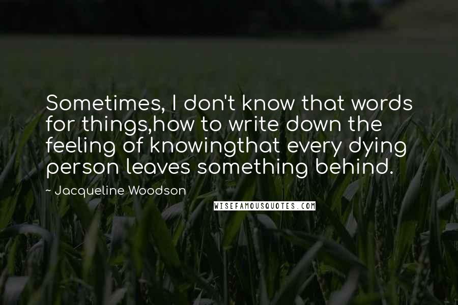 Jacqueline Woodson Quotes: Sometimes, I don't know that words for things,how to write down the feeling of knowingthat every dying person leaves something behind.