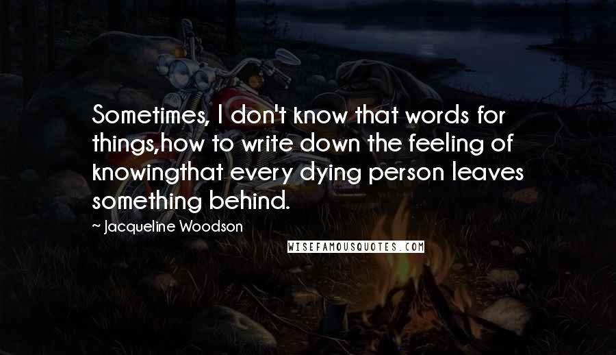 Jacqueline Woodson Quotes: Sometimes, I don't know that words for things,how to write down the feeling of knowingthat every dying person leaves something behind.