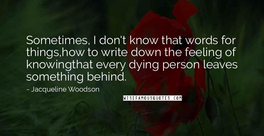 Jacqueline Woodson Quotes: Sometimes, I don't know that words for things,how to write down the feeling of knowingthat every dying person leaves something behind.