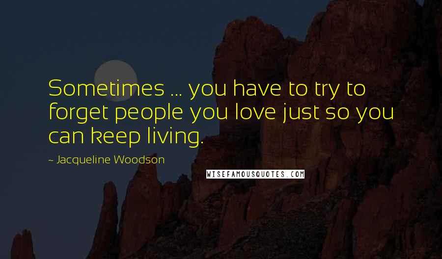 Jacqueline Woodson Quotes: Sometimes ... you have to try to forget people you love just so you can keep living.