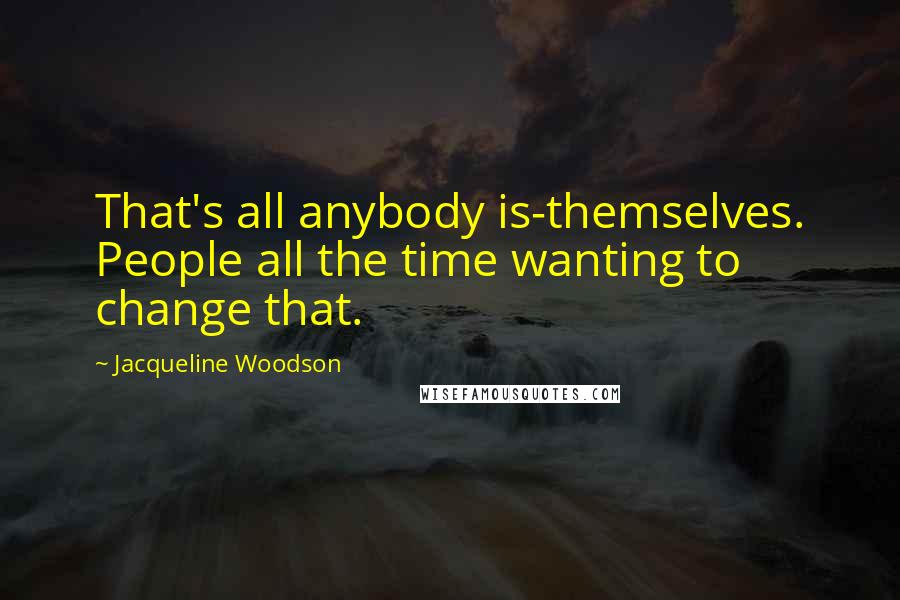 Jacqueline Woodson Quotes: That's all anybody is-themselves. People all the time wanting to change that.