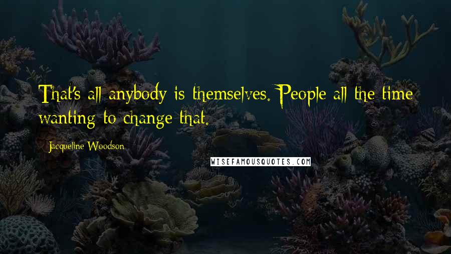 Jacqueline Woodson Quotes: That's all anybody is-themselves. People all the time wanting to change that.
