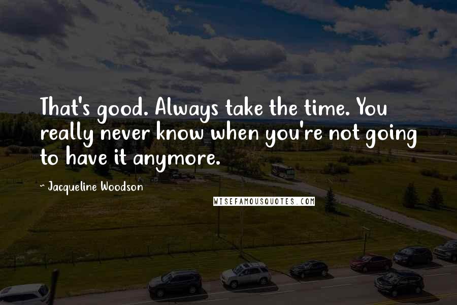 Jacqueline Woodson Quotes: That's good. Always take the time. You really never know when you're not going to have it anymore.