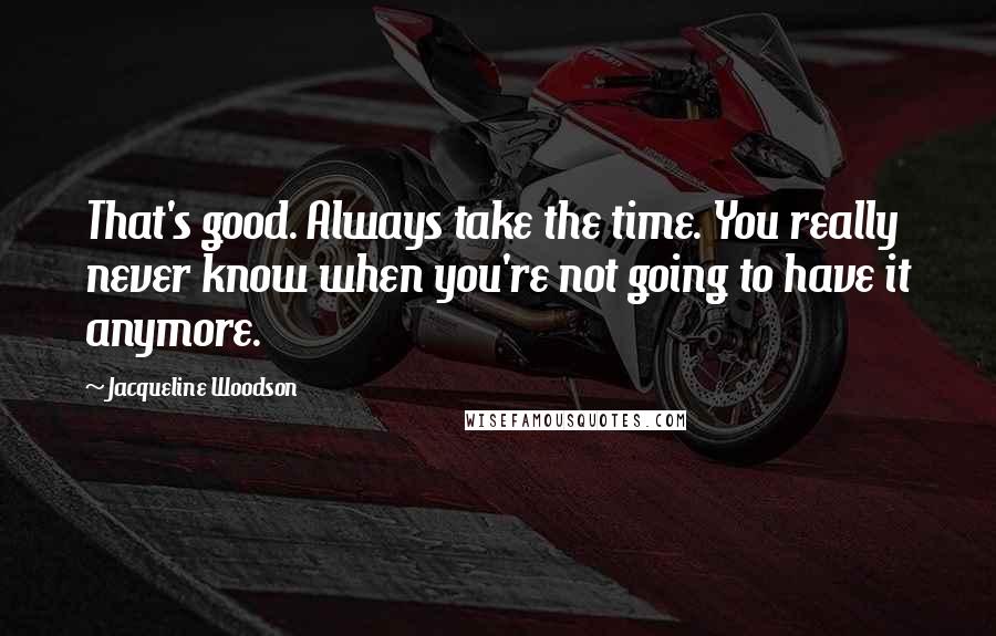 Jacqueline Woodson Quotes: That's good. Always take the time. You really never know when you're not going to have it anymore.