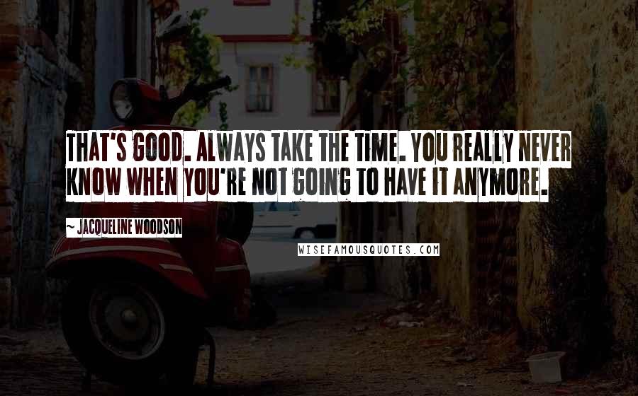 Jacqueline Woodson Quotes: That's good. Always take the time. You really never know when you're not going to have it anymore.