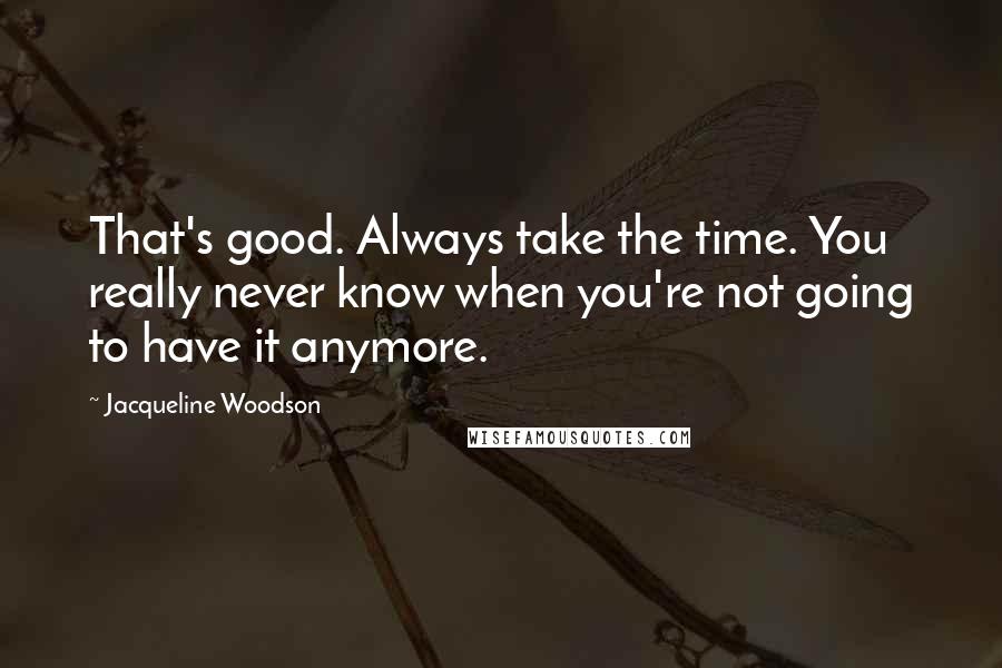 Jacqueline Woodson Quotes: That's good. Always take the time. You really never know when you're not going to have it anymore.