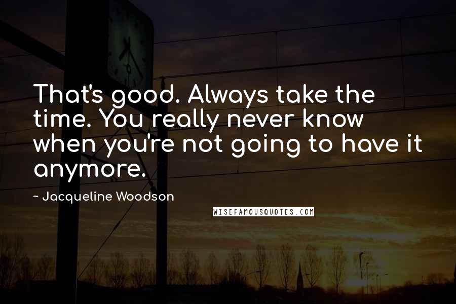 Jacqueline Woodson Quotes: That's good. Always take the time. You really never know when you're not going to have it anymore.