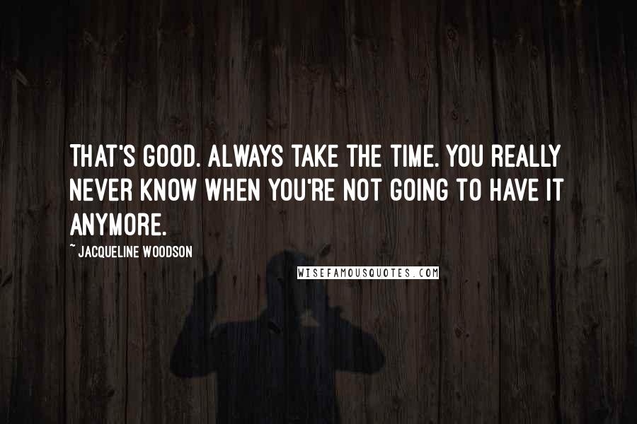 Jacqueline Woodson Quotes: That's good. Always take the time. You really never know when you're not going to have it anymore.