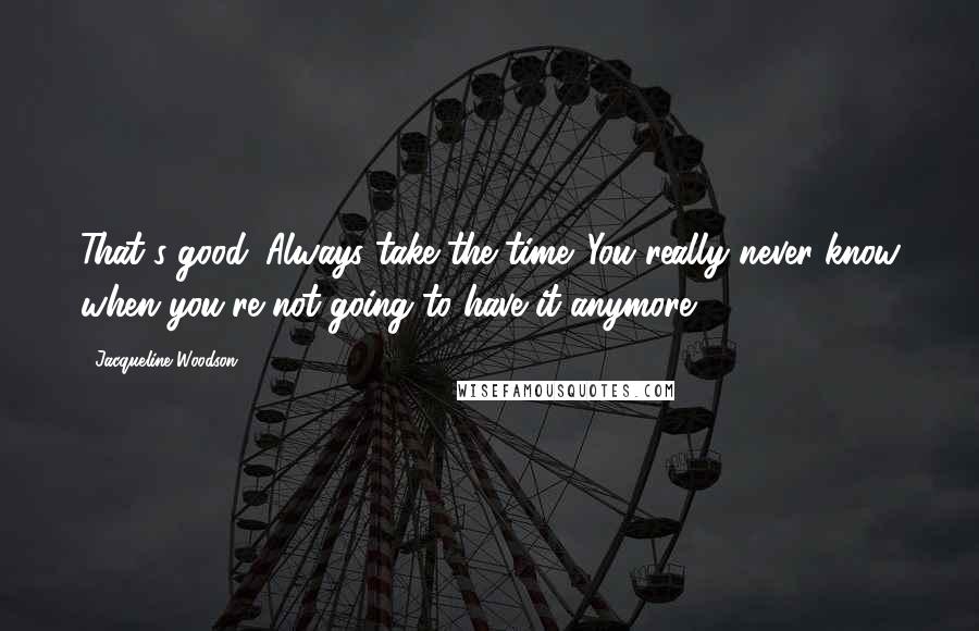 Jacqueline Woodson Quotes: That's good. Always take the time. You really never know when you're not going to have it anymore.