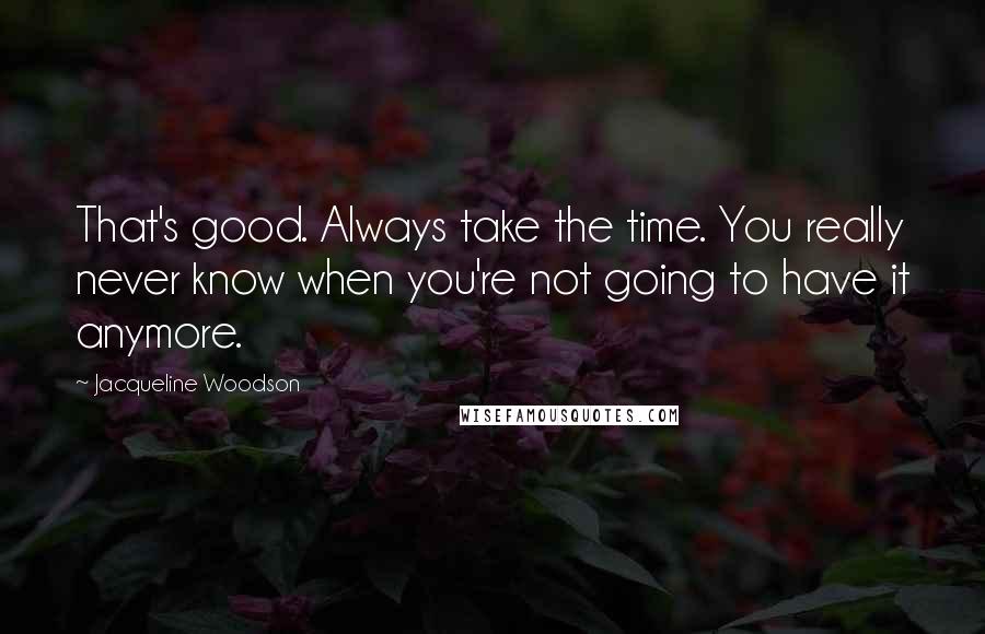 Jacqueline Woodson Quotes: That's good. Always take the time. You really never know when you're not going to have it anymore.