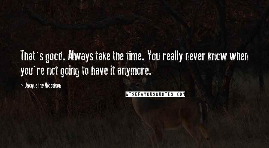 Jacqueline Woodson Quotes: That's good. Always take the time. You really never know when you're not going to have it anymore.