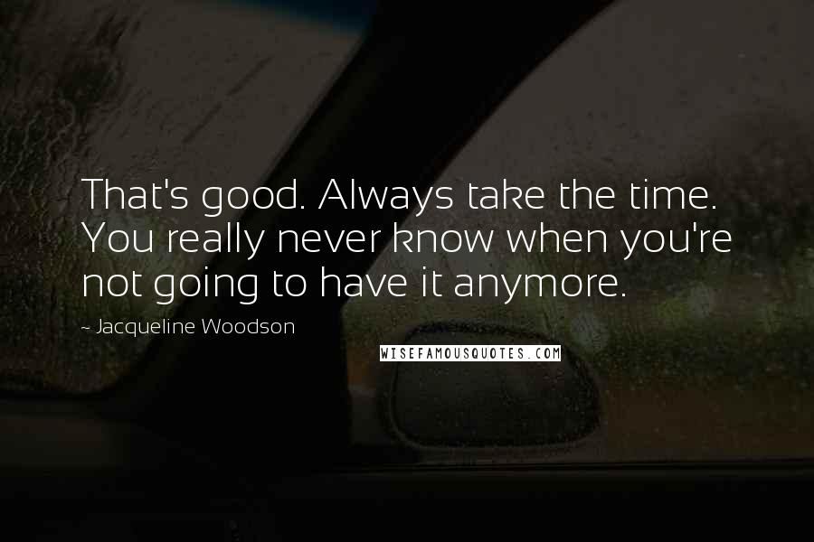 Jacqueline Woodson Quotes: That's good. Always take the time. You really never know when you're not going to have it anymore.