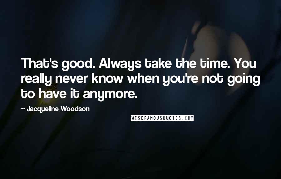 Jacqueline Woodson Quotes: That's good. Always take the time. You really never know when you're not going to have it anymore.