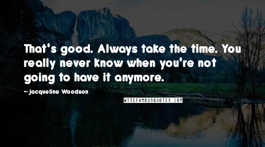 Jacqueline Woodson Quotes: That's good. Always take the time. You really never know when you're not going to have it anymore.