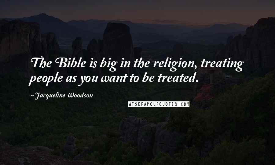 Jacqueline Woodson Quotes: The Bible is big in the religion, treating people as you want to be treated.