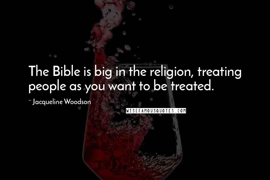 Jacqueline Woodson Quotes: The Bible is big in the religion, treating people as you want to be treated.