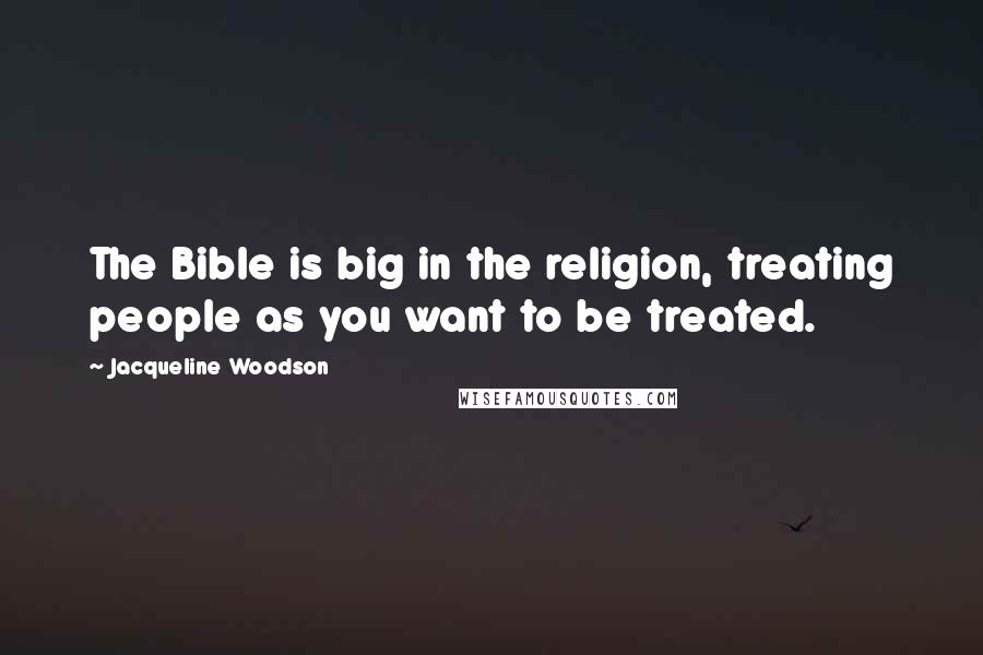 Jacqueline Woodson Quotes: The Bible is big in the religion, treating people as you want to be treated.