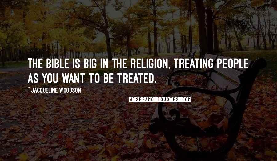 Jacqueline Woodson Quotes: The Bible is big in the religion, treating people as you want to be treated.