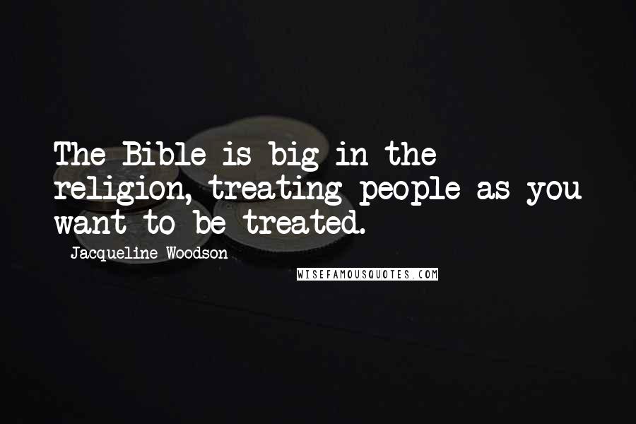 Jacqueline Woodson Quotes: The Bible is big in the religion, treating people as you want to be treated.