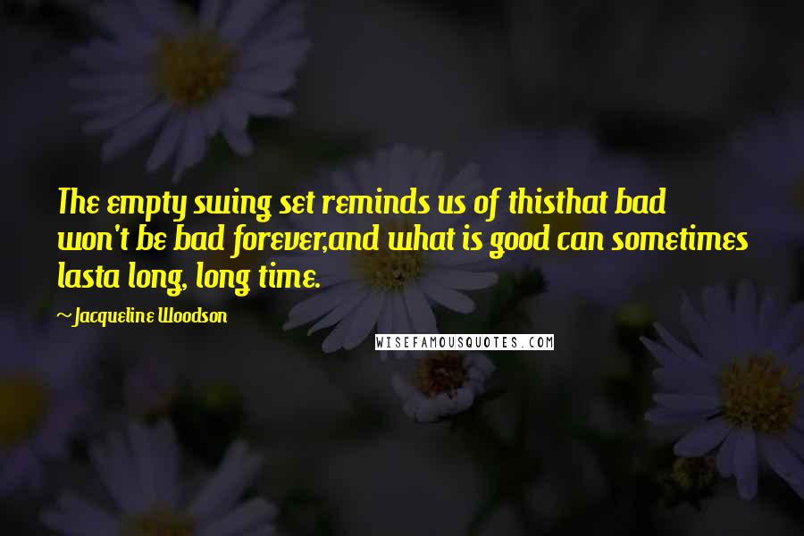 Jacqueline Woodson Quotes: The empty swing set reminds us of thisthat bad won't be bad forever,and what is good can sometimes lasta long, long time.