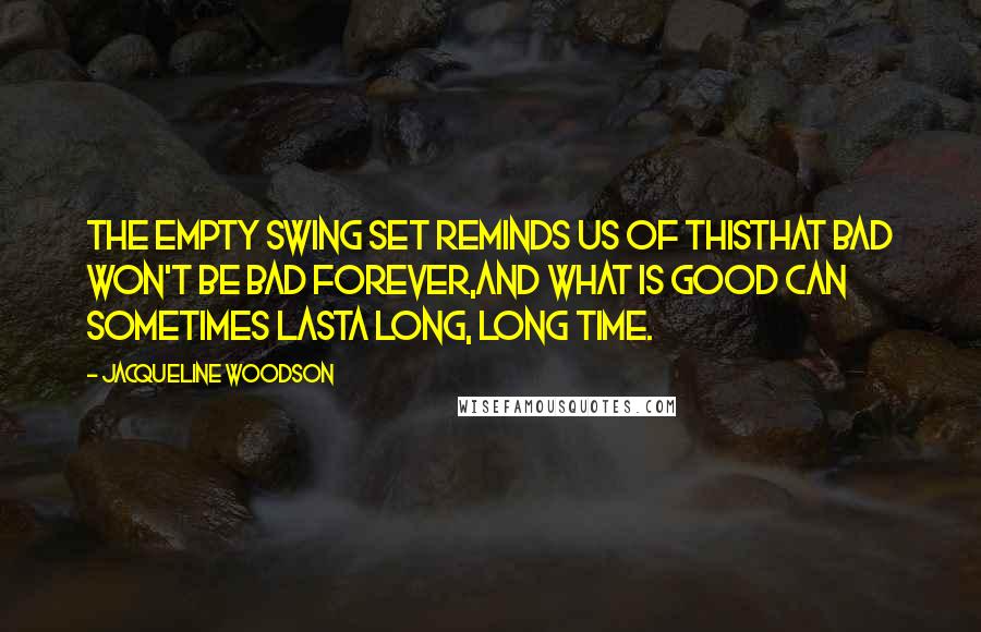 Jacqueline Woodson Quotes: The empty swing set reminds us of thisthat bad won't be bad forever,and what is good can sometimes lasta long, long time.