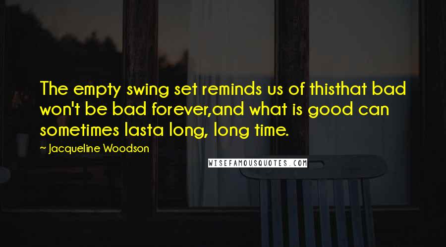 Jacqueline Woodson Quotes: The empty swing set reminds us of thisthat bad won't be bad forever,and what is good can sometimes lasta long, long time.