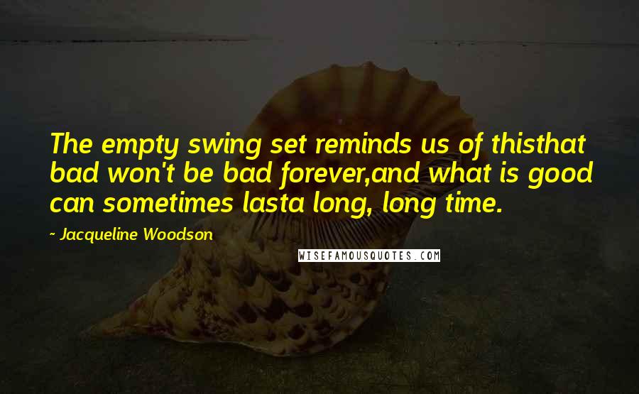 Jacqueline Woodson Quotes: The empty swing set reminds us of thisthat bad won't be bad forever,and what is good can sometimes lasta long, long time.