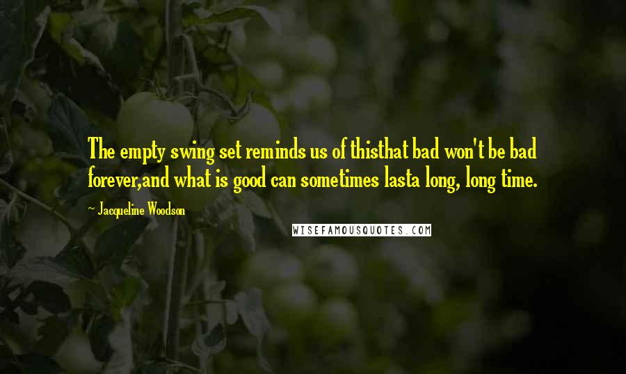 Jacqueline Woodson Quotes: The empty swing set reminds us of thisthat bad won't be bad forever,and what is good can sometimes lasta long, long time.