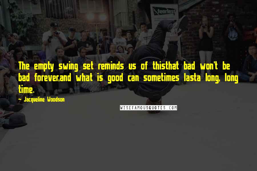 Jacqueline Woodson Quotes: The empty swing set reminds us of thisthat bad won't be bad forever,and what is good can sometimes lasta long, long time.