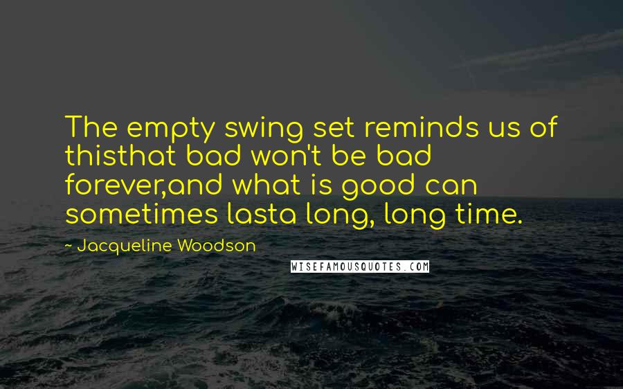 Jacqueline Woodson Quotes: The empty swing set reminds us of thisthat bad won't be bad forever,and what is good can sometimes lasta long, long time.