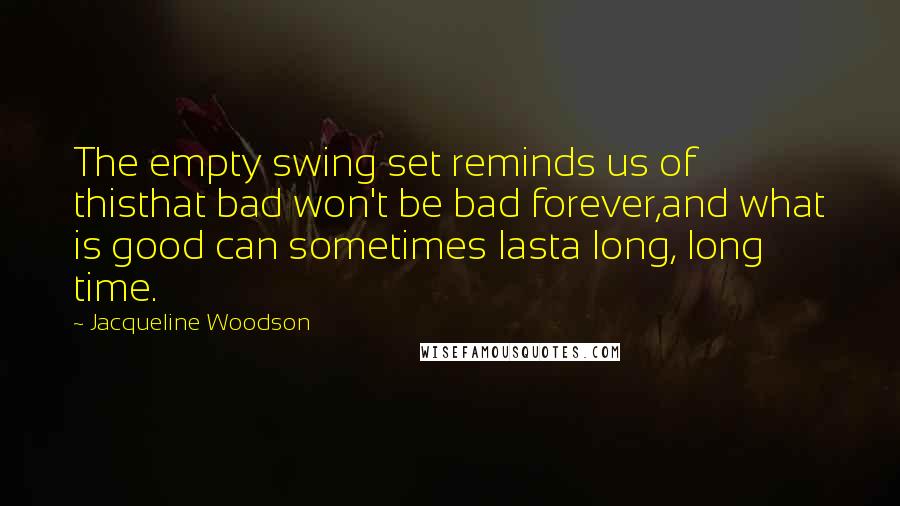 Jacqueline Woodson Quotes: The empty swing set reminds us of thisthat bad won't be bad forever,and what is good can sometimes lasta long, long time.