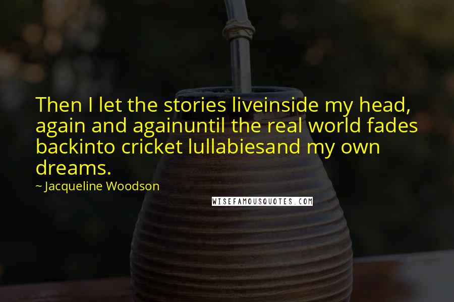 Jacqueline Woodson Quotes: Then I let the stories liveinside my head, again and againuntil the real world fades backinto cricket lullabiesand my own dreams.