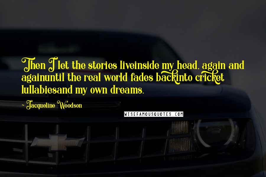 Jacqueline Woodson Quotes: Then I let the stories liveinside my head, again and againuntil the real world fades backinto cricket lullabiesand my own dreams.