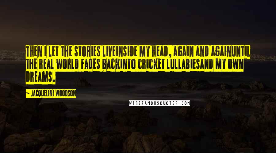 Jacqueline Woodson Quotes: Then I let the stories liveinside my head, again and againuntil the real world fades backinto cricket lullabiesand my own dreams.