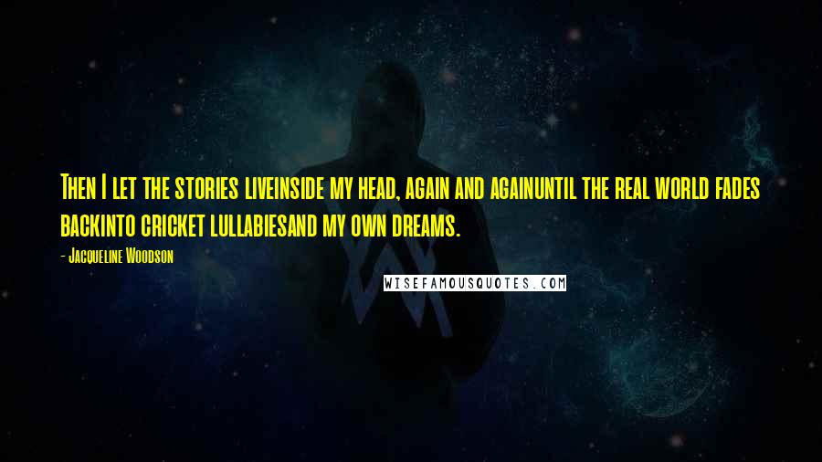 Jacqueline Woodson Quotes: Then I let the stories liveinside my head, again and againuntil the real world fades backinto cricket lullabiesand my own dreams.