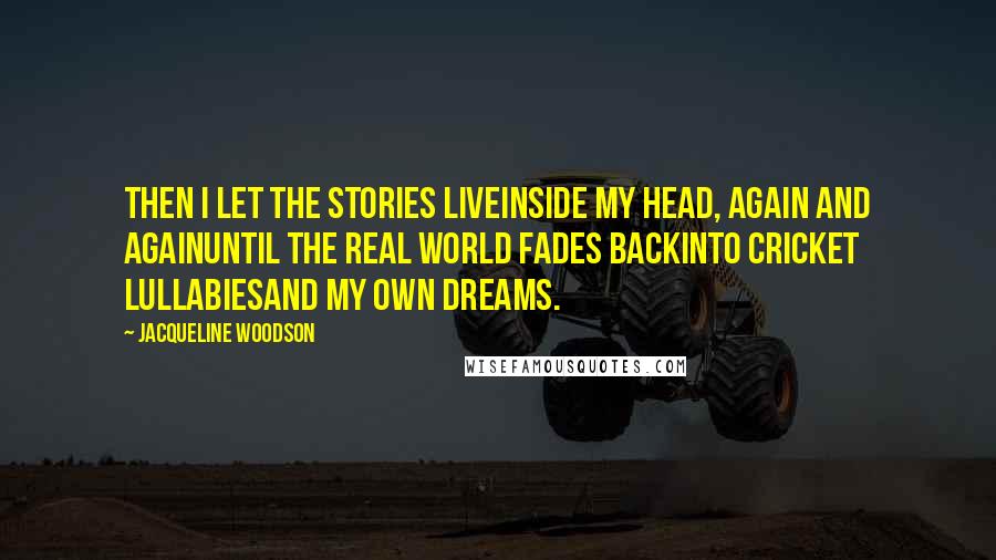 Jacqueline Woodson Quotes: Then I let the stories liveinside my head, again and againuntil the real world fades backinto cricket lullabiesand my own dreams.