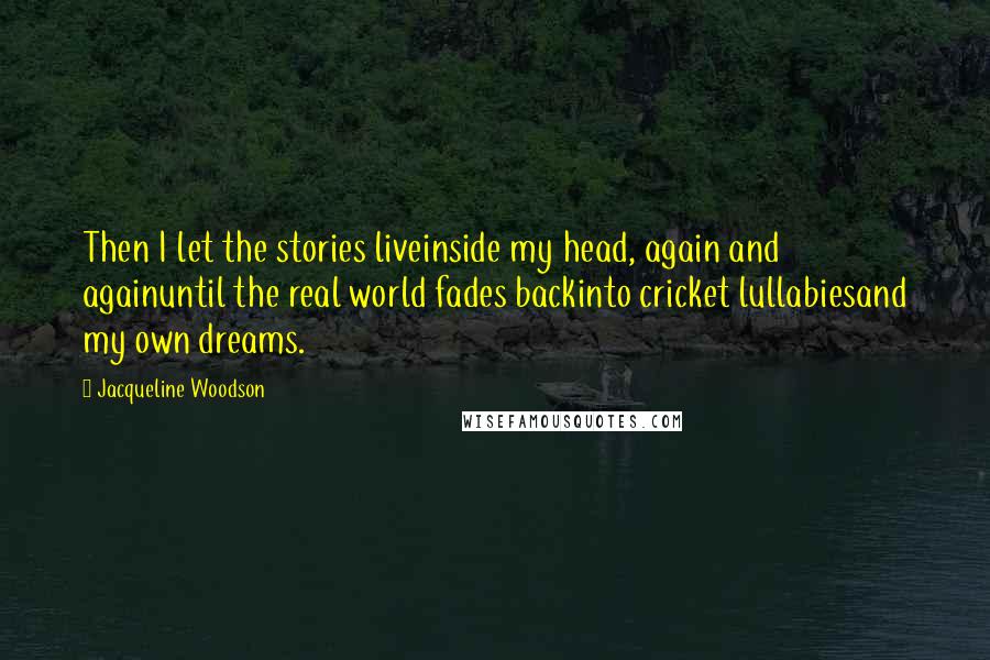 Jacqueline Woodson Quotes: Then I let the stories liveinside my head, again and againuntil the real world fades backinto cricket lullabiesand my own dreams.