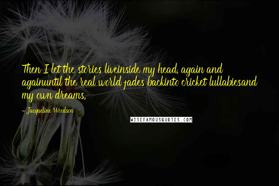 Jacqueline Woodson Quotes: Then I let the stories liveinside my head, again and againuntil the real world fades backinto cricket lullabiesand my own dreams.