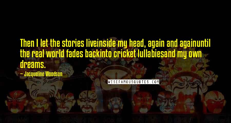 Jacqueline Woodson Quotes: Then I let the stories liveinside my head, again and againuntil the real world fades backinto cricket lullabiesand my own dreams.