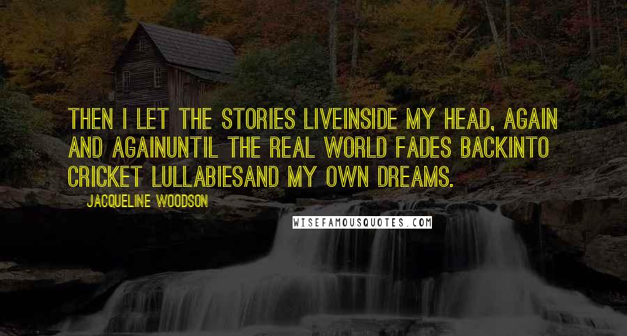 Jacqueline Woodson Quotes: Then I let the stories liveinside my head, again and againuntil the real world fades backinto cricket lullabiesand my own dreams.